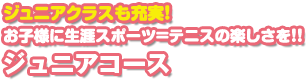 ジュニアコース: ジュニアクラスも充実！お子様に生涯スポーツ=テニスの楽しさを！！